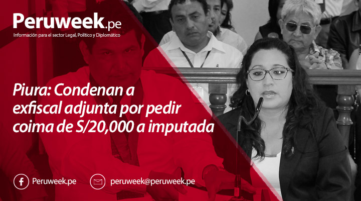 Piura: Condenan a exfiscal adjunta por pedir coima de S/20,000 a imputada
